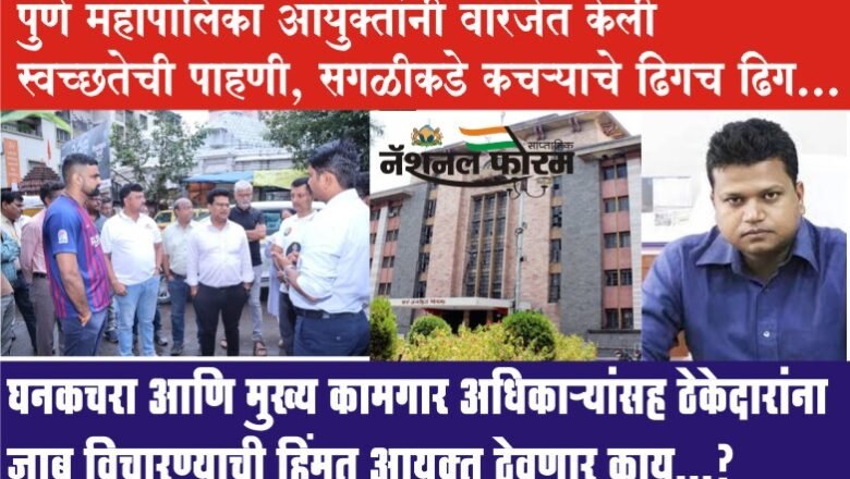 पुणे महापालिका आयुक्तांनी वारजेत केली स्वच्छतेची पाहणी, सगळीकडे कचऱ्याचे ढिगच ढिग…घनकचरा आणि मुख्य कामगार अधिकाऱ्यासह ठेकेदारांना जाब विचारण्याची हिंम्मत आयुक्त ठेवणार काय?