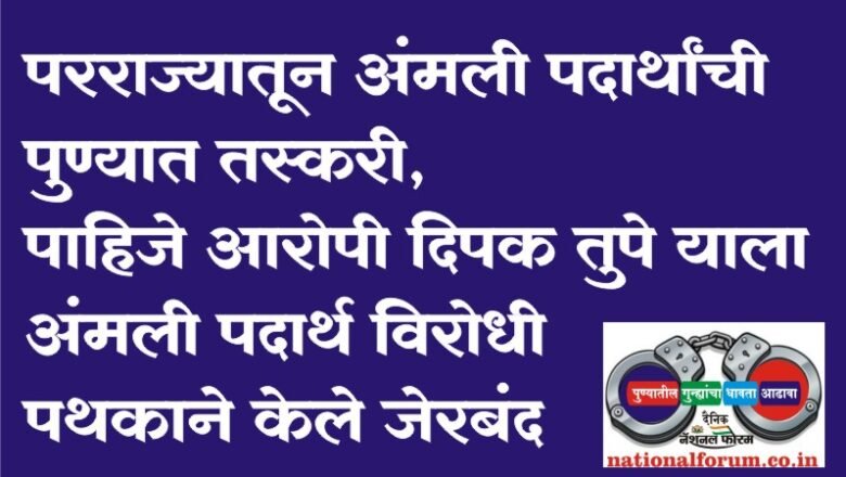 परराज्यातून अंमली पदार्थांची पुण्यात तस्करी, पाहिजे आरोपी दिपक तुपे याला अंमली पदार्थ विरोधी पथकाने केले जेरबंद!